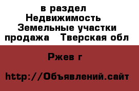  в раздел : Недвижимость » Земельные участки продажа . Тверская обл.,Ржев г.